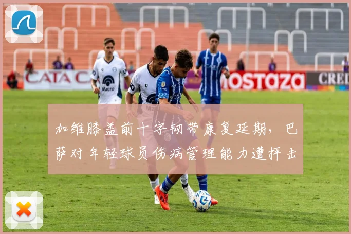 加维膝盖前十字韧带康复延期，巴萨对年轻球员伤病管理能力遭抨击