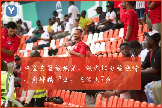 中国男篮被绝杀！领先15分被逆转，庞峥麟17分，王俊杰7分