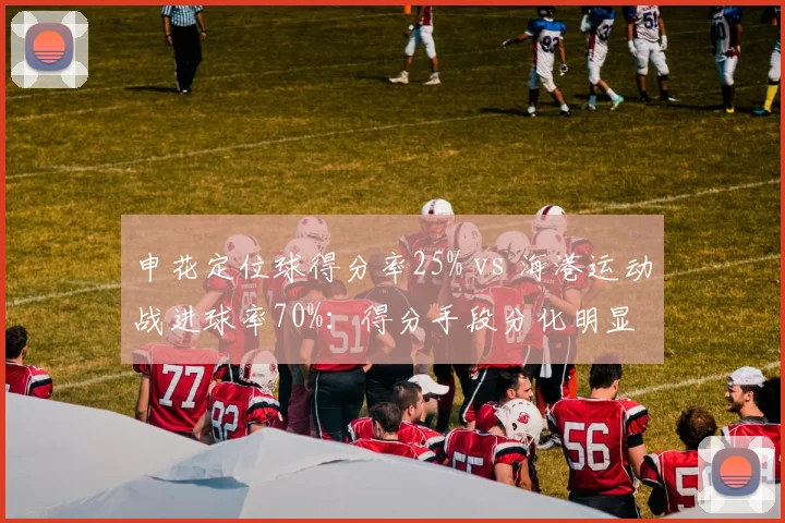申花定位球得分率25% vs 海港运动战进球率70%：得分手段分化明显