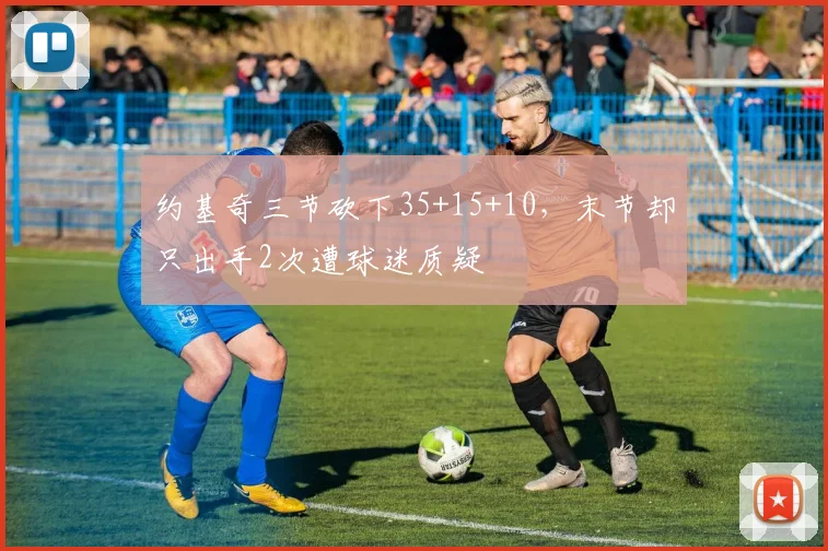 约基奇三节砍下35+15+10，末节却只出手2次遭球迷质疑