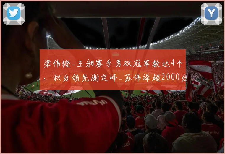 梁伟铿_王昶赛季男双冠军数达4个，积分领先谢定峰_苏伟译超2000分